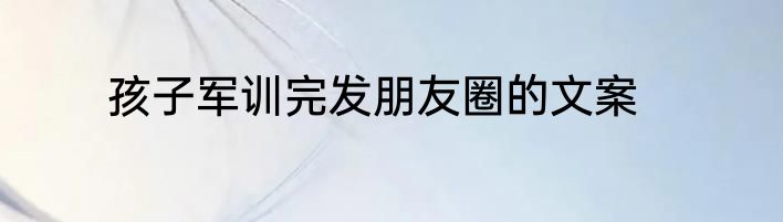 孩子军训完发朋友圈的文案