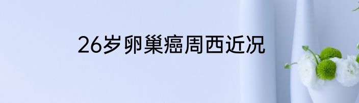 26岁卵巢癌周西近况