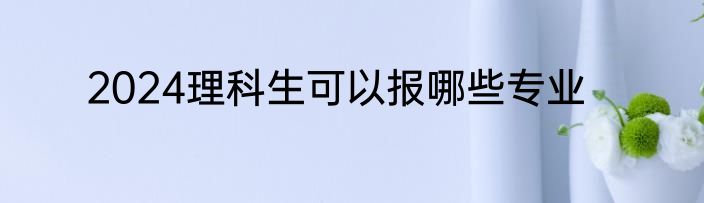 2024理科生可以报哪些专业