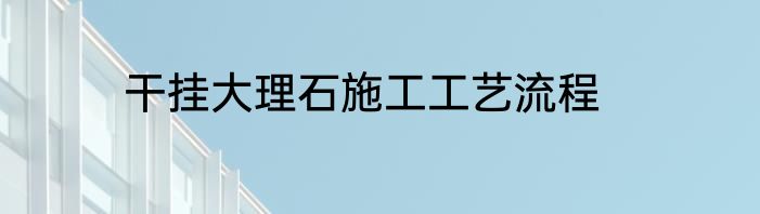 干挂大理石施工工艺流程