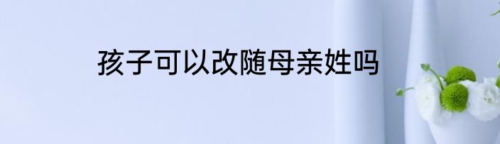 孩子可以改随母亲姓吗