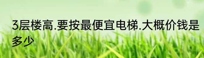 3层楼高.要按最便宜电梯.大概价钱是多少