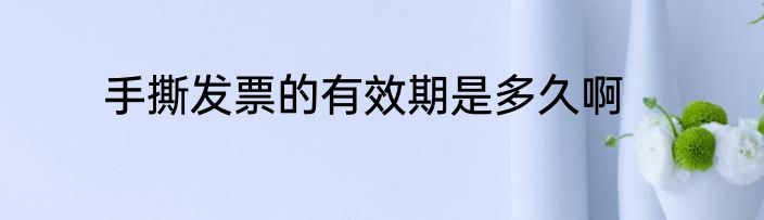 手撕发票的有效期是多久啊
