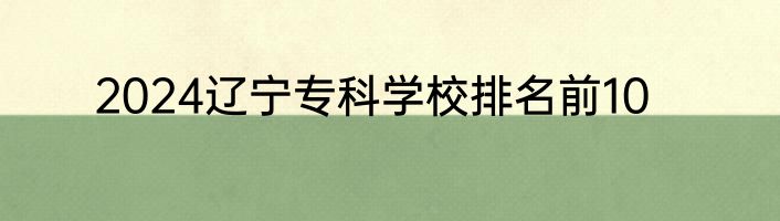 2024辽宁专科学校排名前10