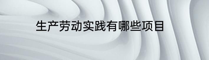 生产劳动实践有哪些项目