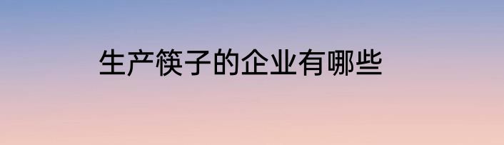 生产筷子的企业有哪些