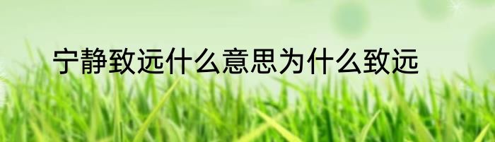 宁静致远什么意思为什么致远