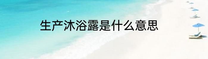 生产沐浴露是什么意思