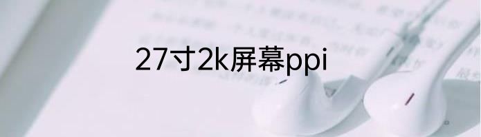 27寸2k屏幕ppi