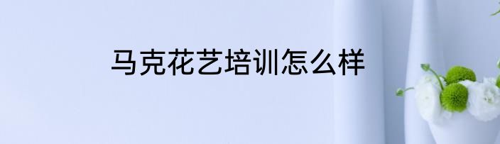 马克花艺培训怎么样
