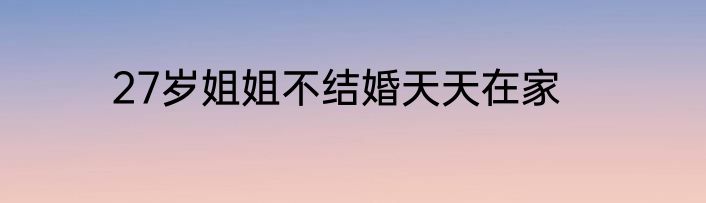 27岁姐姐不结婚天天在家