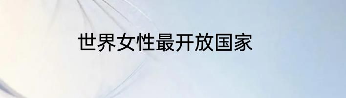 世界女性最开放国家