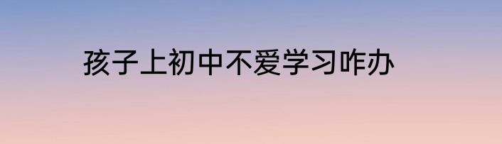 孩子上初中不爱学习咋办