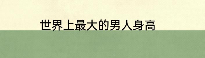 世界上最大的男人身高