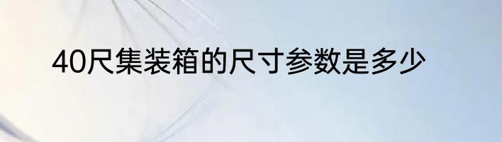 40尺集装箱的尺寸参数是多少