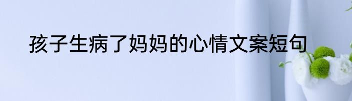 孩子生病了妈妈的心情文案短句