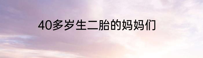 40多岁生二胎的妈妈们