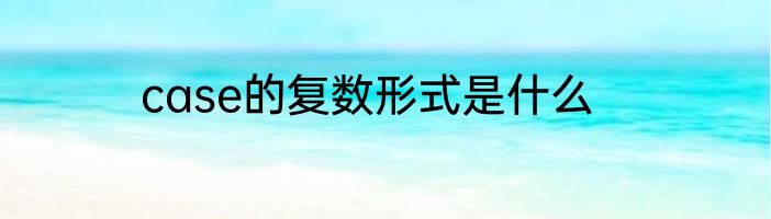 case的复数形式是什么