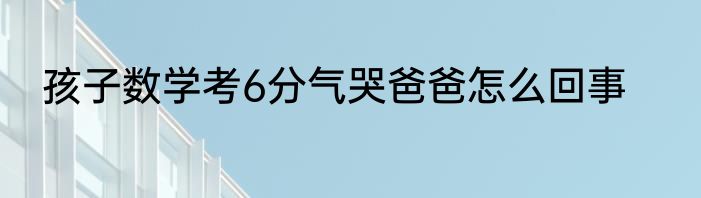 孩子数学考6分气哭爸爸怎么回事