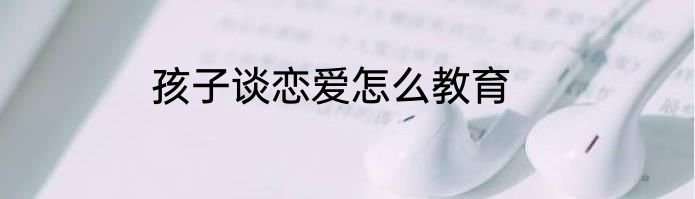 孩子谈恋爱怎么教育