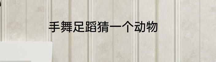 手舞足蹈猜一个动物