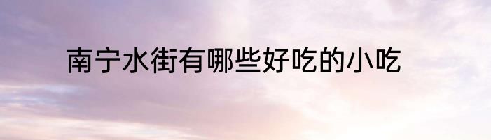 南宁水街有哪些好吃的小吃