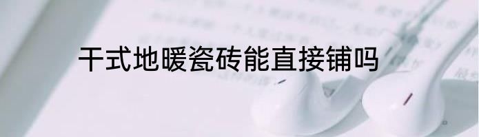 干式地暖瓷砖能直接铺吗