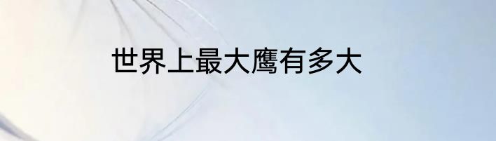 世界上最大鹰有多大