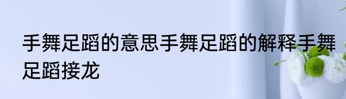 手舞足蹈的意思手舞足蹈的解释手舞足蹈接龙