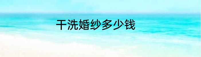 干洗婚纱多少钱