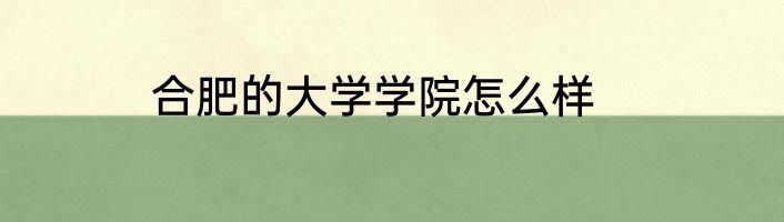 合肥的大学学院怎么样