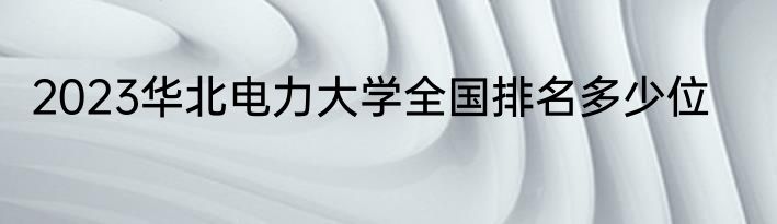 2023华北电力大学全国排名多少位