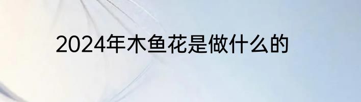 2024年木鱼花是做什么的