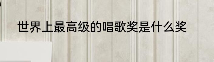 世界上最高级的唱歌奖是什么奖