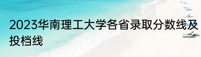 2023华南理工大学各省录取分数线及投档线