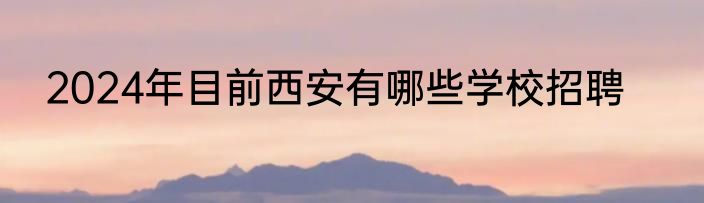 2024年目前西安有哪些学校招聘