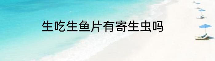 生吃生鱼片有寄生虫吗