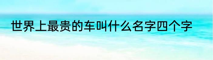 世界上最贵的车叫什么名字四个字