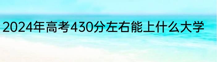 2024年高考430分左右能上什么大学