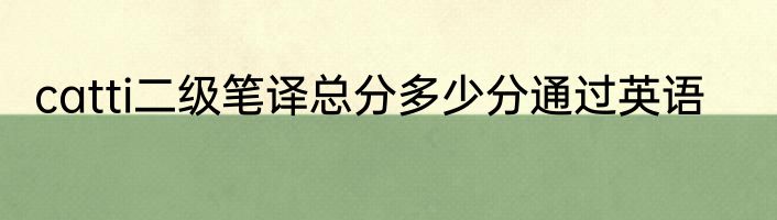 catti二级笔译总分多少分通过英语