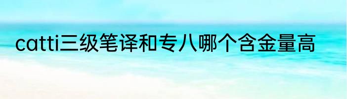 catti三级笔译和专八哪个含金量高