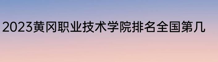 2023黄冈职业技术学院排名全国第几