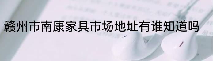 赣州市南康家具市场地址有谁知道吗