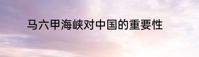 马六甲海峡对中国的重要性