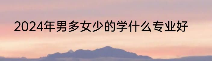 2024年男多女少的学什么专业好