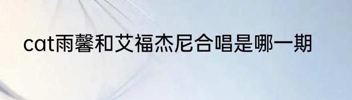 cat雨馨和艾福杰尼合唱是哪一期