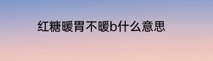 红糖暖胃不暖b什么意思