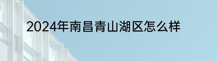 2024年南昌青山湖区怎么样