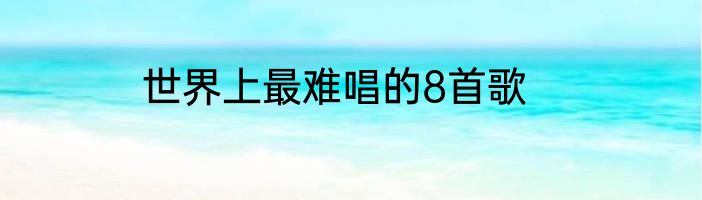 世界上最难唱的8首歌