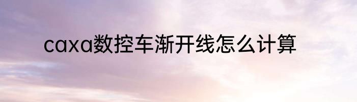 caxa数控车渐开线怎么计算